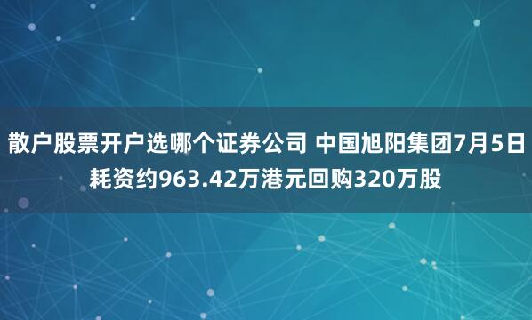 散户股票开户选哪个证券公司 中国旭阳集团7月5日耗资约963.42万港元回购320万股