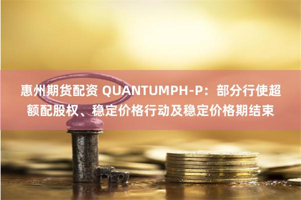 惠州期货配资 QUANTUMPH-P：部分行使超额配股权、稳定价格行动及稳定价格期结束