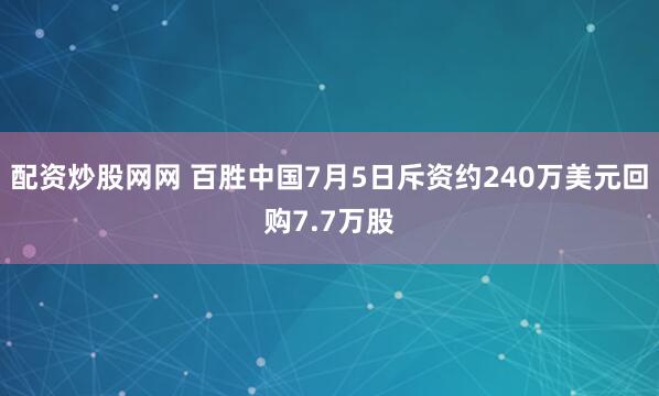 配资炒股网网 百胜中国7月5日斥资约240万美元回购7.7万股
