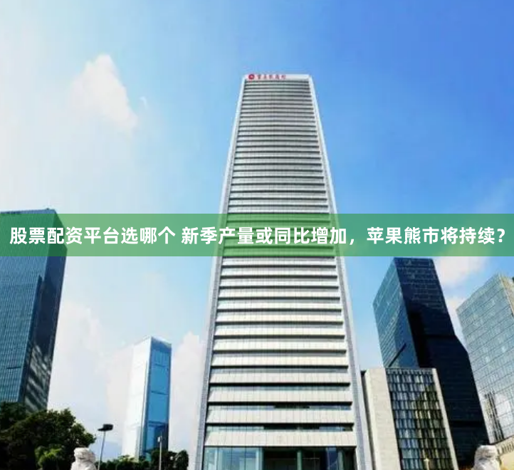 股票配资平台选哪个 新季产量或同比增加，苹果熊市将持续？