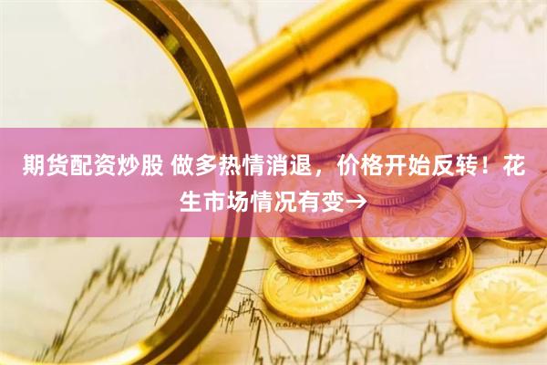 期货配资炒股 做多热情消退，价格开始反转！花生市场情况有变→