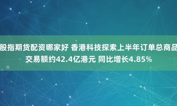 股指期货配资哪家好 香港科技探索上半年订单总商品交易额约42.4亿港元 同比增长4.85%