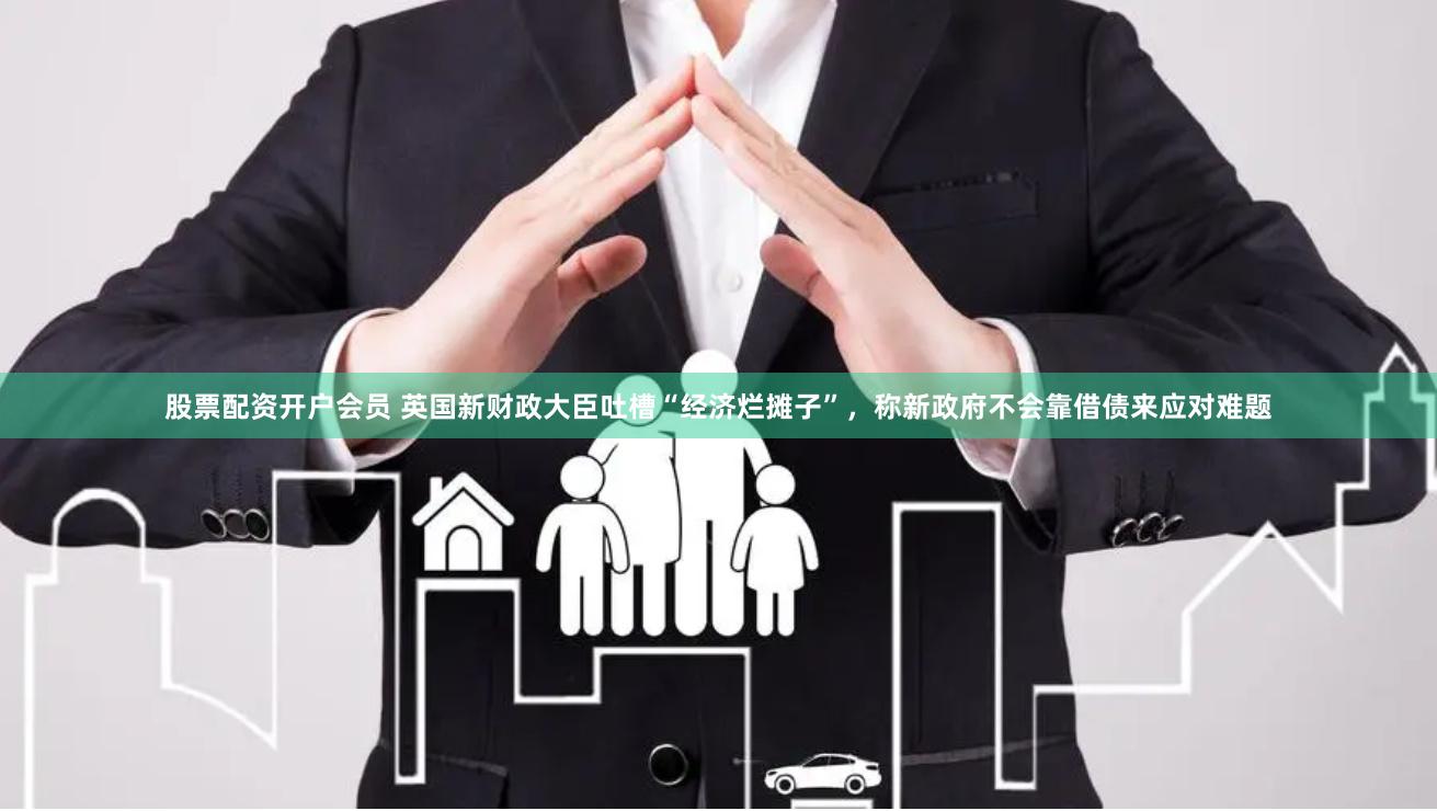 股票配资开户会员 英国新财政大臣吐槽“经济烂摊子”，称新政府不会靠借债来应对难题