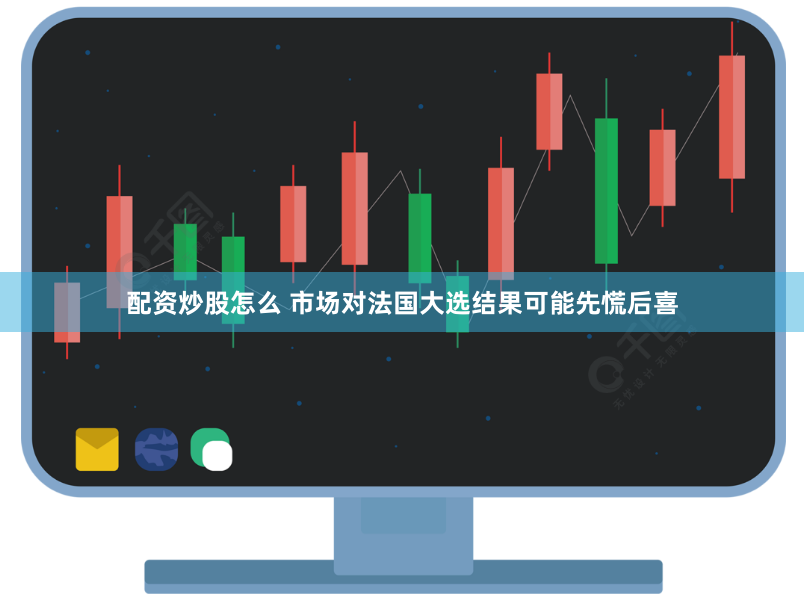 配资炒股怎么 市场对法国大选结果可能先慌后喜