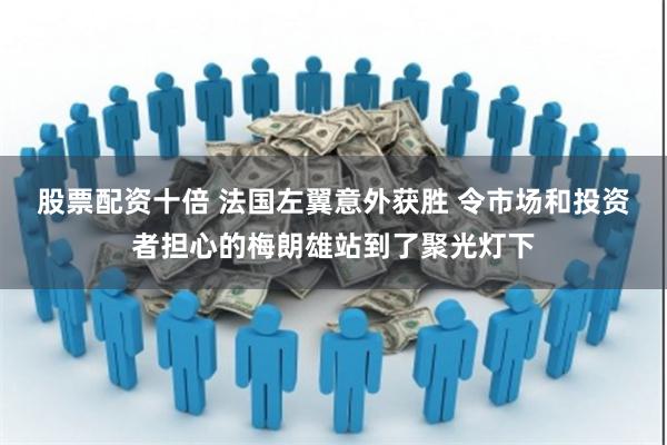 股票配资十倍 法国左翼意外获胜 令市场和投资者担心的梅朗雄站到了聚光灯下