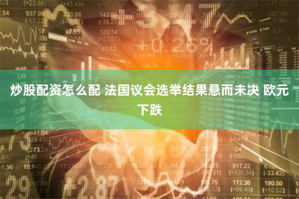 炒股配资怎么配 法国议会选举结果悬而未决 欧元下跌