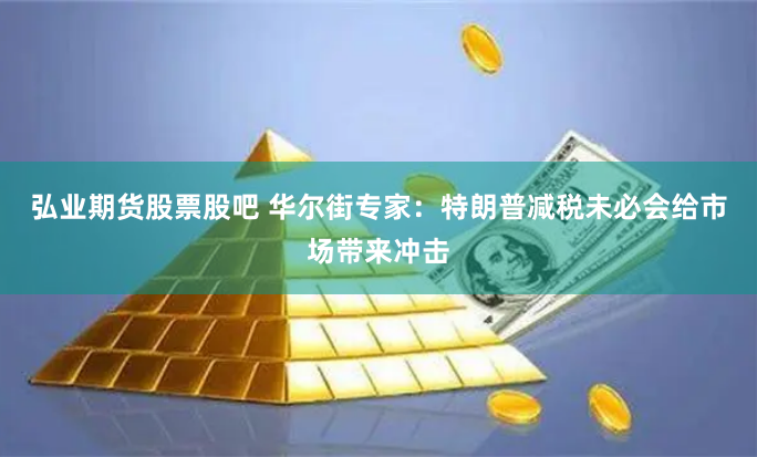 弘业期货股票股吧 华尔街专家：特朗普减税未必会给市场带来冲击