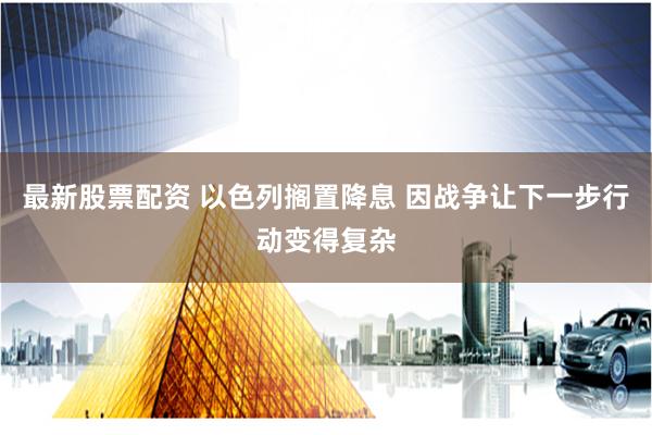 最新股票配资 以色列搁置降息 因战争让下一步行动变得复杂