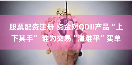 股票配资注册 资金对QDII产品“上下其手” 谁为交易“溢难平”买单