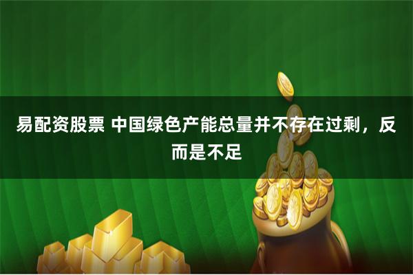 易配资股票 中国绿色产能总量并不存在过剩，反而是不足