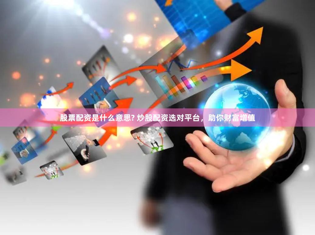 股票配资是什么意思? 炒股配资选对平台，助你财富增值