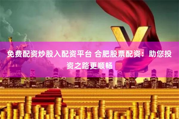 免费配资炒股入配资平台 合肥股票配资:助您投资之路更顺畅