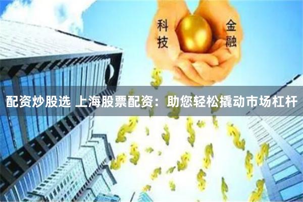 配资炒股选 上海股票配资：助您轻松撬动市场杠杆