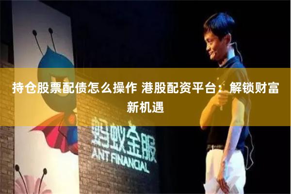 持仓股票配债怎么操作 港股配资平台：解锁财富新机遇