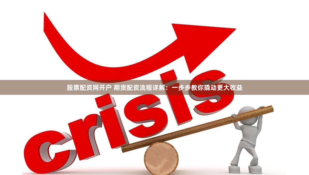 股票配资网开户 期货配资流程详解：一步步教你撬动更大收益