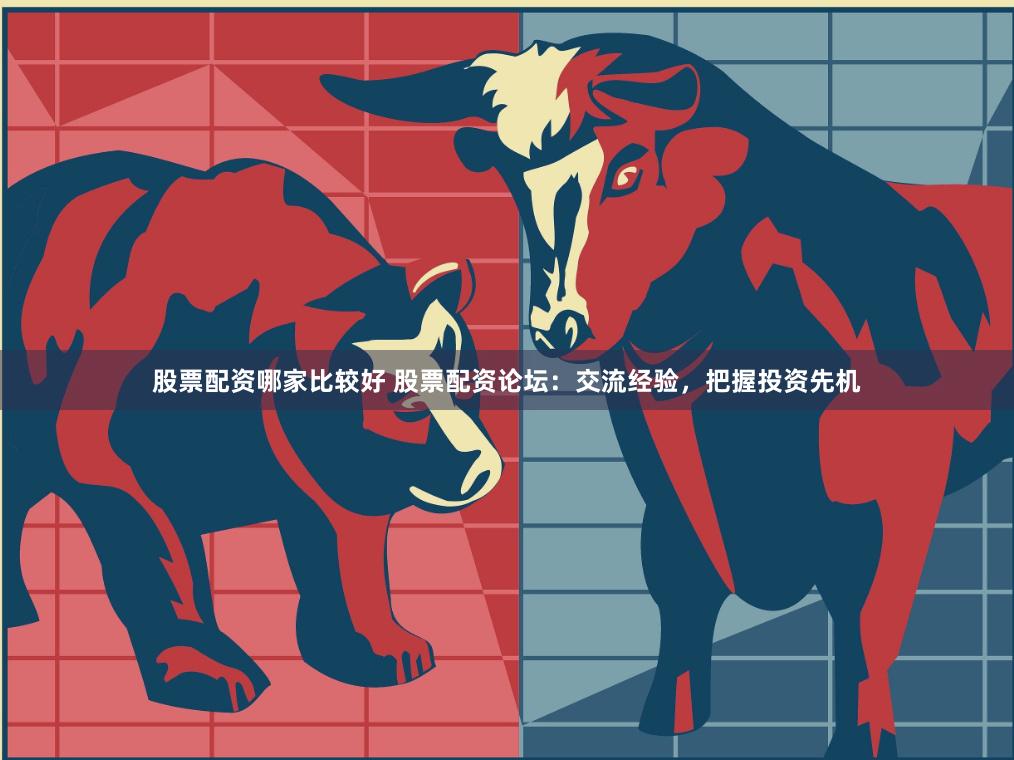 股票配资哪家比较好 股票配资论坛：交流经验，把握投资先机