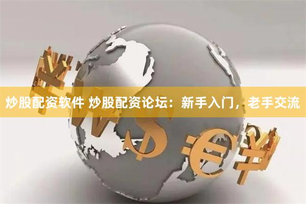炒股配资软件 炒股配资论坛：新手入门，老手交流