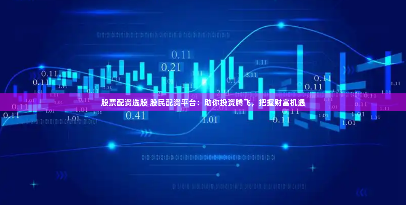 股票配资选股 股民配资平台：助你投资腾飞，把握财富机遇