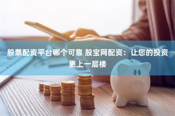股票配资平台哪个可靠 股宝网配资：让您的投资更上一层楼