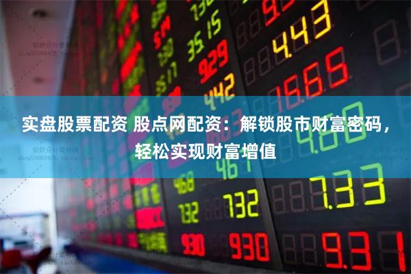 实盘股票配资 股点网配资：解锁股市财富密码，轻松实现财富增值