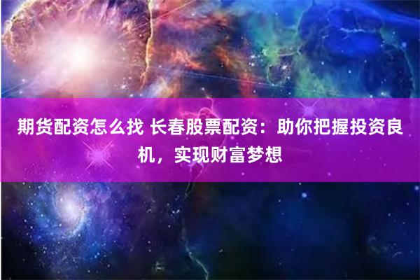 期货配资怎么找 长春股票配资：助你把握投资良机，实现财富梦想