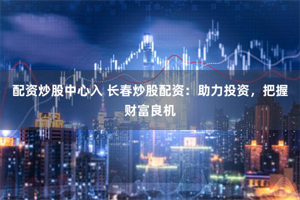 配资炒股中心入 长春炒股配资：助力投资，把握财富良机