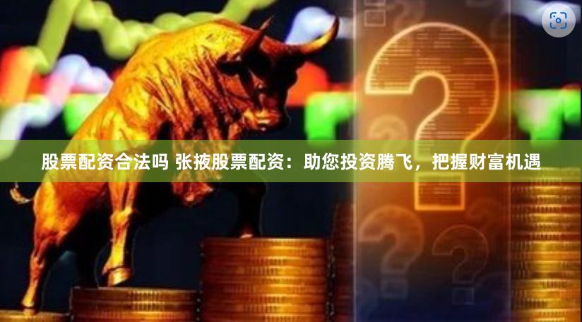 股票配资合法吗 张掖股票配资：助您投资腾飞，把握财富机遇