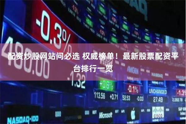 配资炒股网站问必选 权威榜单！最新股票配资平台排行一览