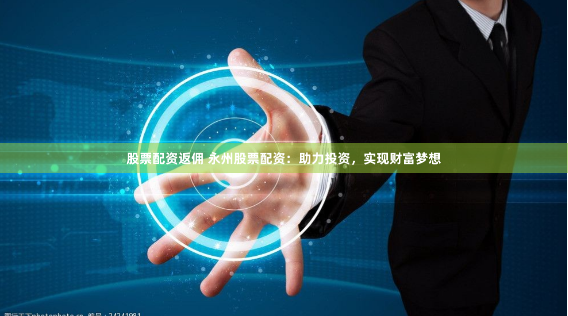 股票配资返佣 永州股票配资：助力投资，实现财富梦想