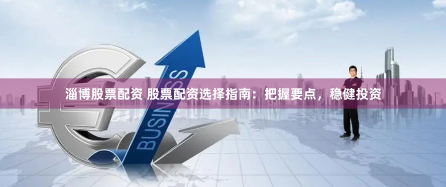 淄博股票配资 股票配资选择指南：把握要点，稳健投资