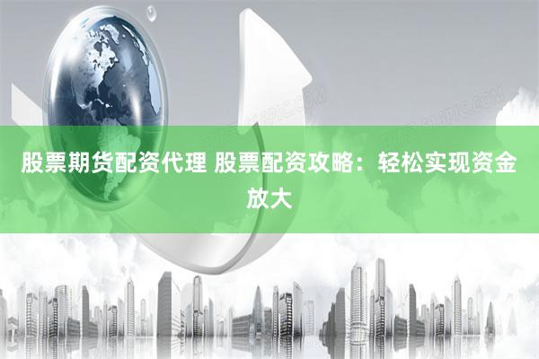 股票期货配资代理 股票配资攻略：轻松实现资金放大