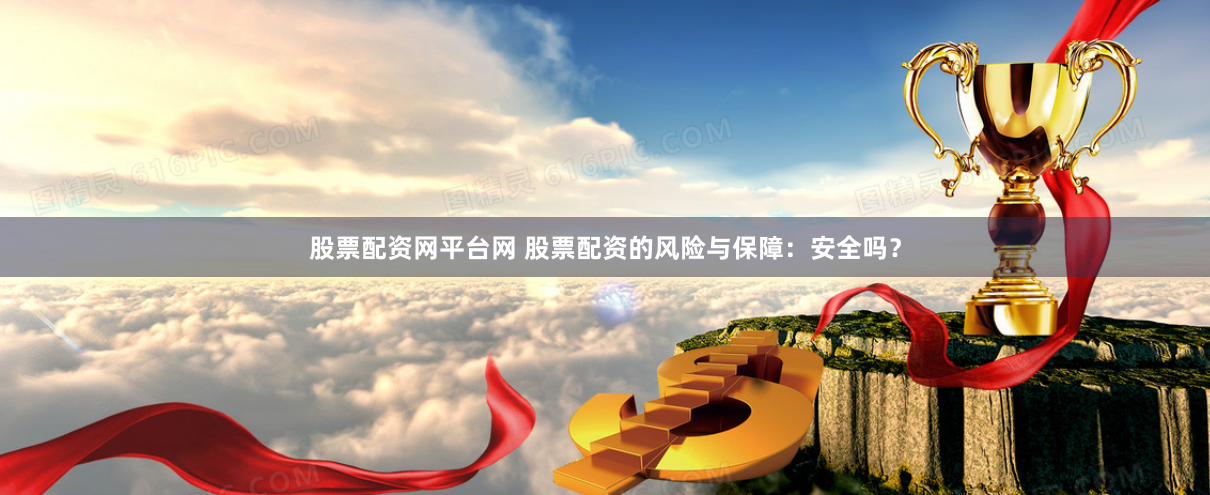 股票配资网平台网 股票配资的风险与保障：安全吗？