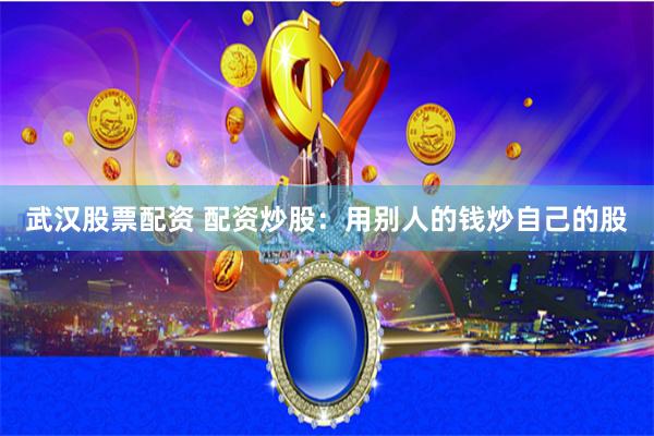 武汉股票配资 配资炒股：用别人的钱炒自己的股