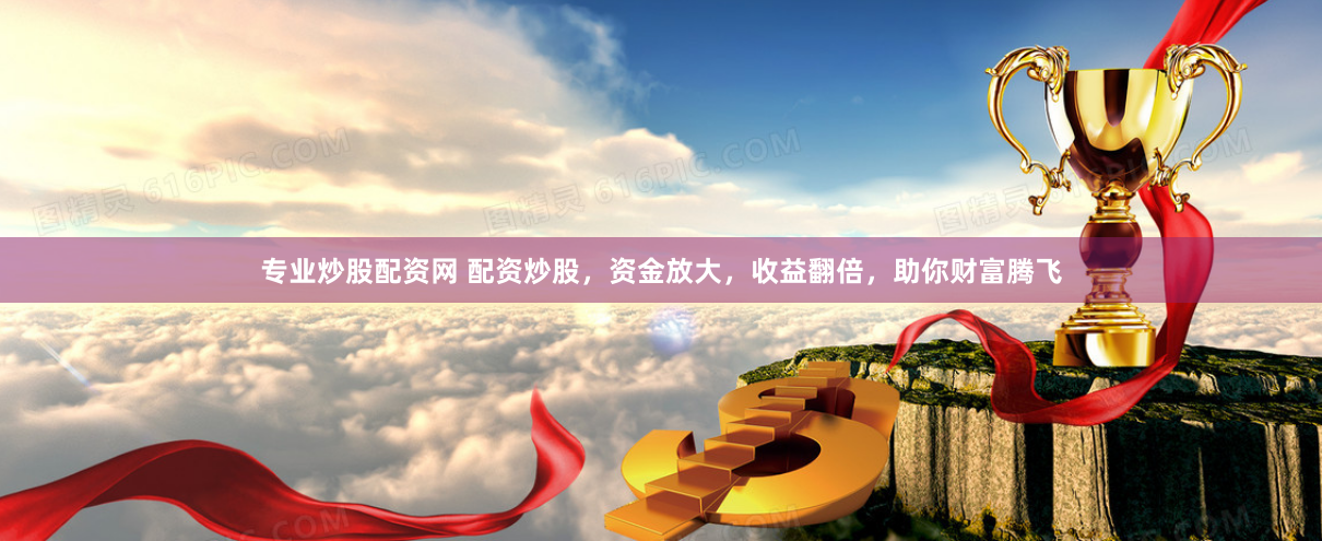 专业炒股配资网 配资炒股，资金放大，收益翻倍，助你财富腾飞