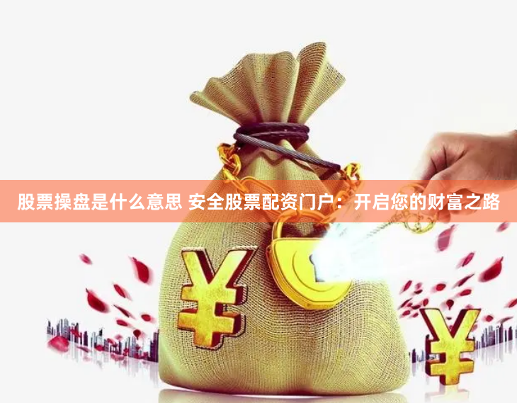 股票操盘是什么意思 安全股票配资门户：开启您的财富之路