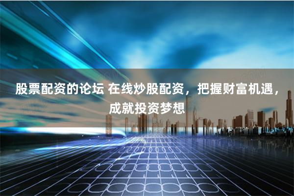 股票配资的论坛 在线炒股配资，把握财富机遇，成就投资梦想