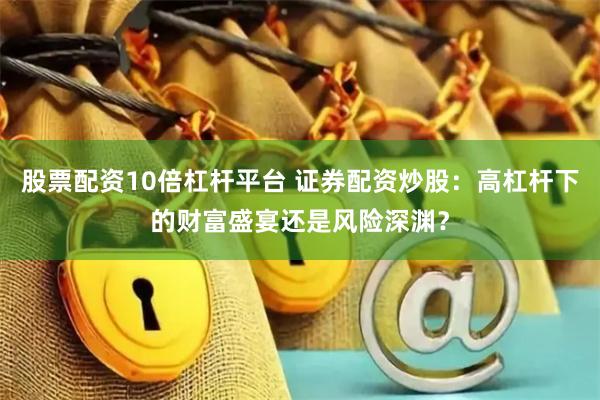 股票配资10倍杠杆平台 证券配资炒股：高杠杆下的财富盛宴还是风险深渊？