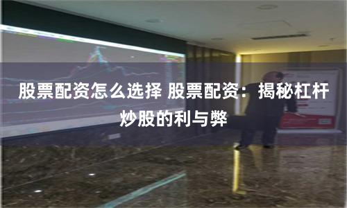 股票配资怎么选择 股票配资：揭秘杠杆炒股的利与弊