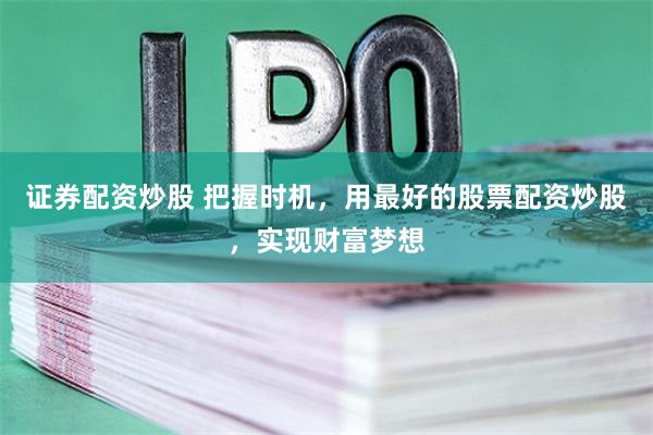 证券配资炒股 把握时机，用最好的股票配资炒股，实现财富梦想