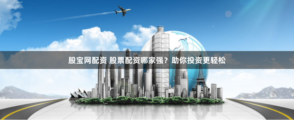 股宝网配资 股票配资哪家强？助你投资更轻松