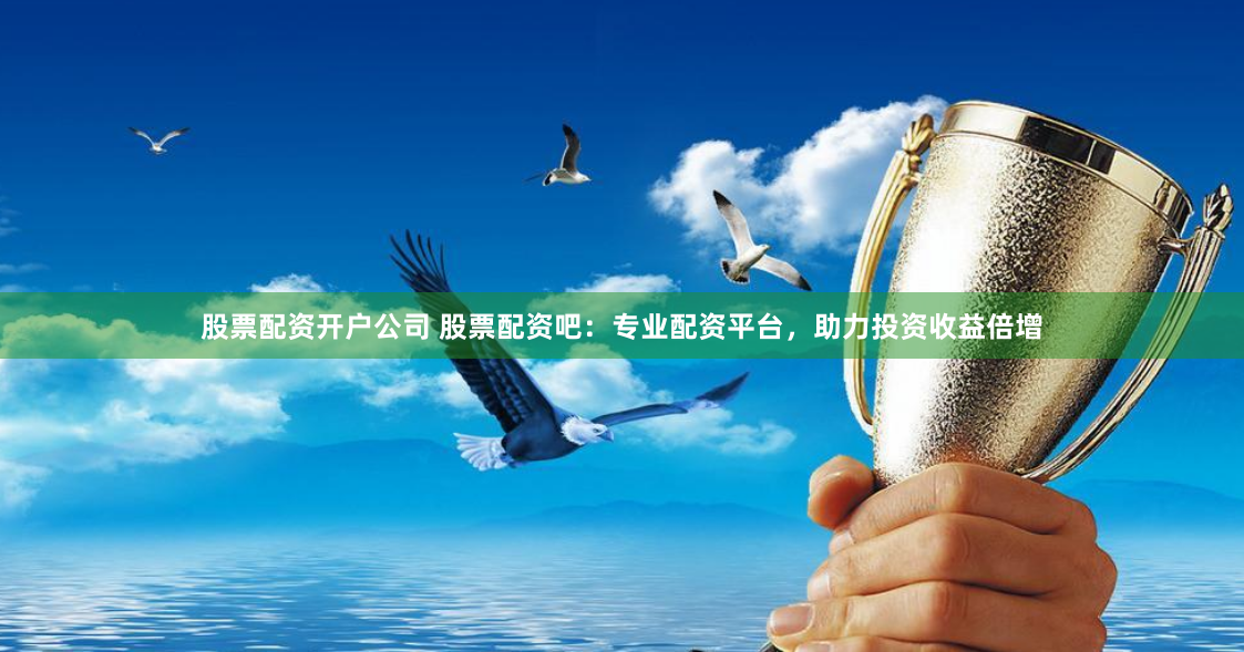 股票配资开户公司 股票配资吧：专业配资平台，助力投资收益倍增