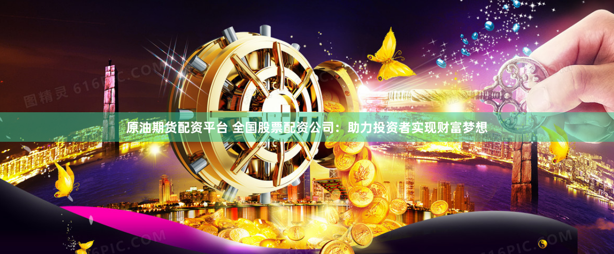 原油期货配资平台 全国股票配资公司：助力投资者实现财富梦想