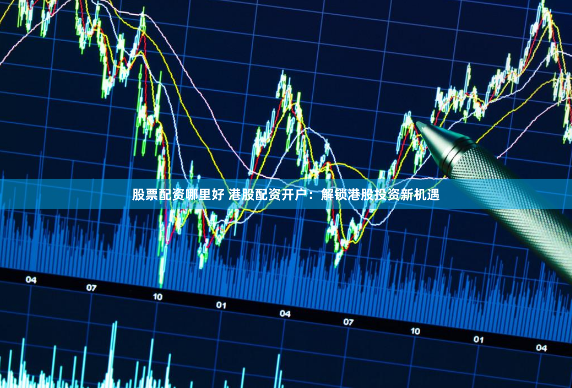 股票配资哪里好 港股配资开户：解锁港股投资新机遇