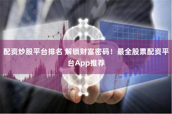 配资炒股平台排名 解锁财富密码！最全股票配资平台App推荐