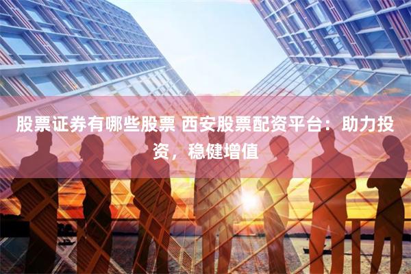 股票证券有哪些股票 西安股票配资平台：助力投资，稳健增值