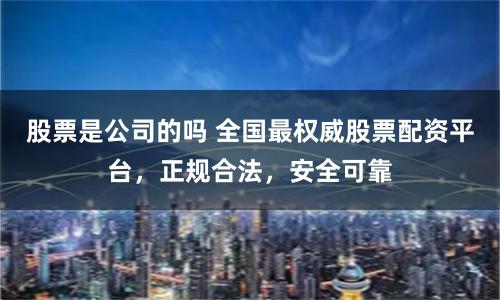 股票是公司的吗 全国最权威股票配资平台，正规合法，安全可靠