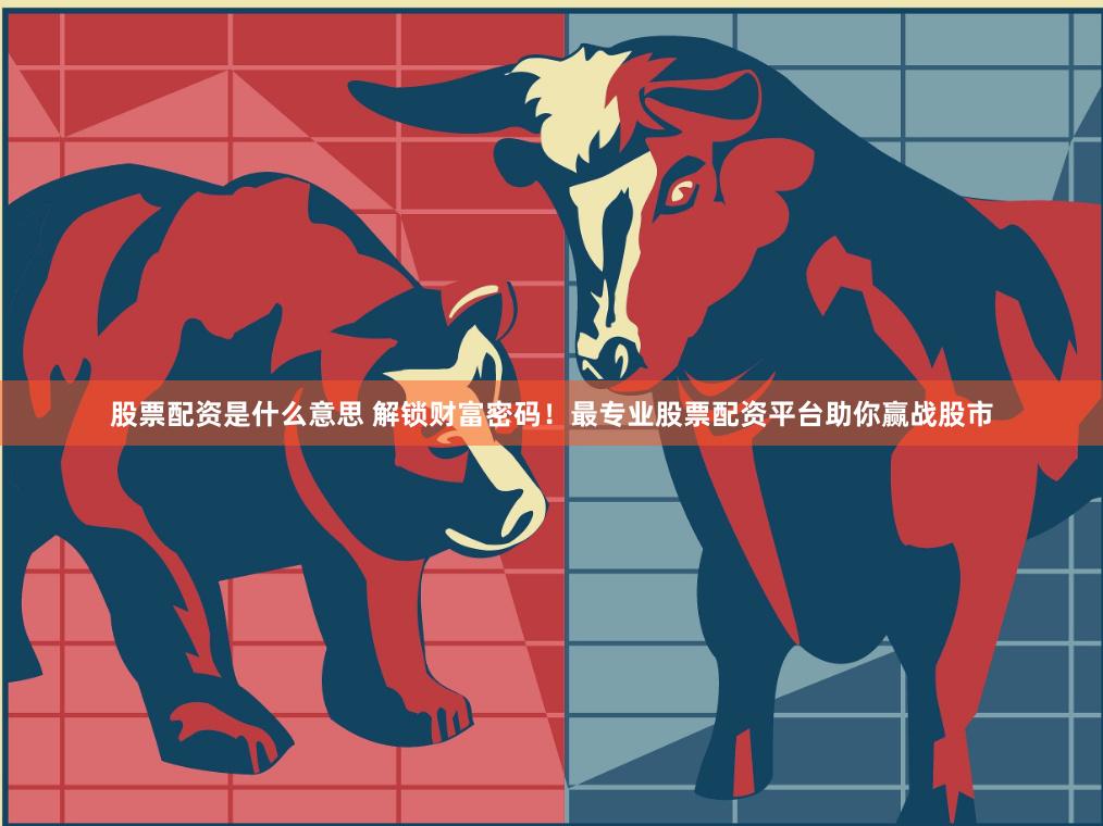 股票配资是什么意思 解锁财富密码！最专业股票配资平台助你赢战股市