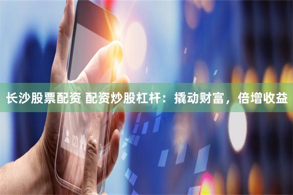 长沙股票配资 配资炒股杠杆：撬动财富，倍增收益