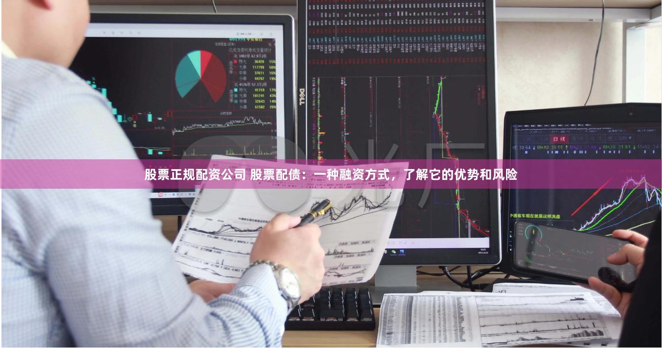 股票正规配资公司 股票配债：一种融资方式，了解它的优势和风险