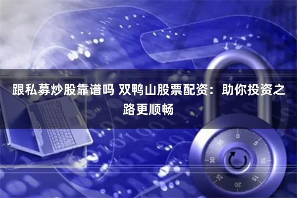 跟私募炒股靠谱吗 双鸭山股票配资：助你投资之路更顺畅